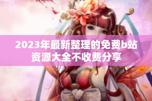 2023年最新整理的免费b站资源大全不收费分享
