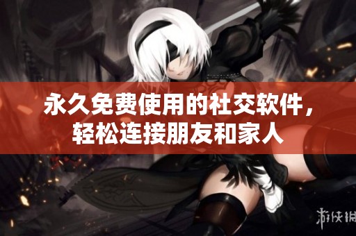 永久免费使用的社交软件，轻松连接朋友和家人