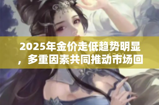 2025年金价走低趋势明显，多重因素共同推动市场回调