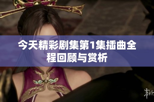 今天精彩剧集第1集插曲全程回顾与赏析