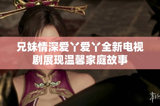 兄妹情深爱丫爱丫全新电视剧展现温馨家庭故事