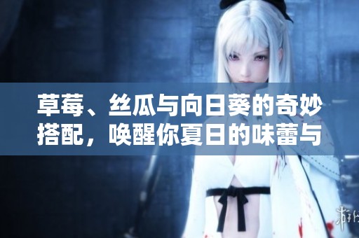 草莓、丝瓜与向日葵的奇妙搭配，唤醒你夏日的味蕾与视觉享受