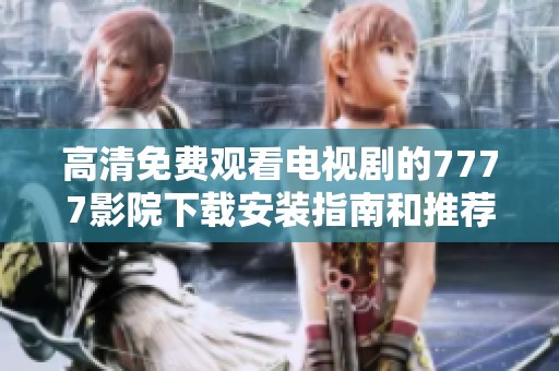 高清免费观看电视剧的7777影院下载安装指南和推荐合集