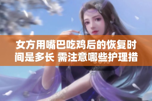 女方用嘴巴吃鸡后的恢复时间是多长 需注意哪些护理措施