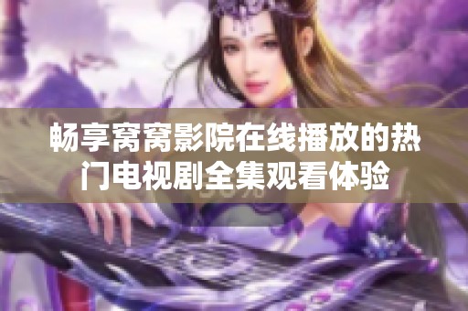 畅享窝窝影院在线播放的热门电视剧全集观看体验