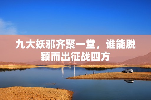九大妖邪齐聚一堂，谁能脱颖而出征战四方