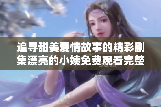 追寻甜美爱情故事的精彩剧集漂亮的小姨免费观看完整版体验
