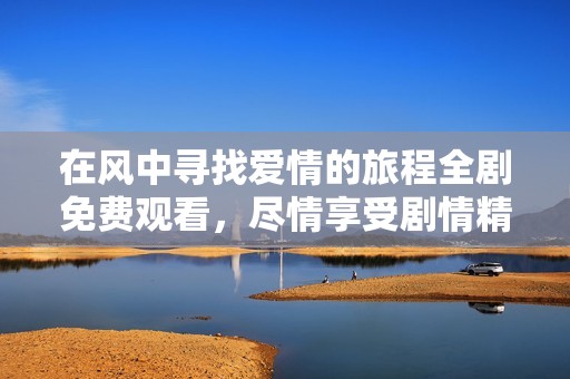 在风中寻找爱情的旅程全剧免费观看，尽情享受剧情精彩瞬间