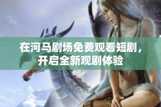 在河马剧场免费观看短剧，开启全新观剧体验