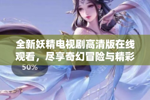 全新妖精电视剧高清版在线观看，尽享奇幻冒险与精彩剧情。