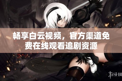 畅享白云视频，官方渠道免费在线观看追剧资源