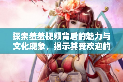 探索羞羞视频背后的魅力与文化现象，揭示其受欢迎的原因