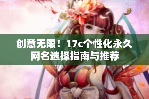 创意无限！17c个性化永久网名选择指南与推荐