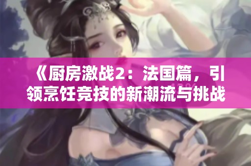 《厨房激战2：法国篇，引领烹饪竞技的新潮流与挑战》