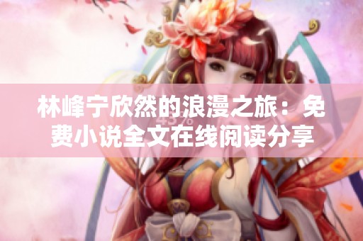 林峰宁欣然的浪漫之旅：免费小说全文在线阅读分享