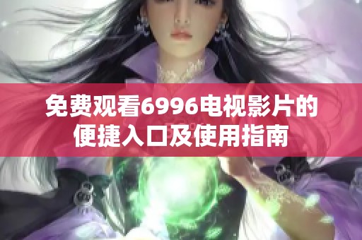 免费观看6996电视影片的便捷入口及使用指南