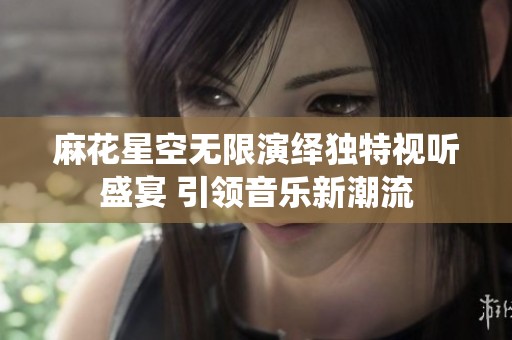 麻花星空无限演绎独特视听盛宴 引领音乐新潮流