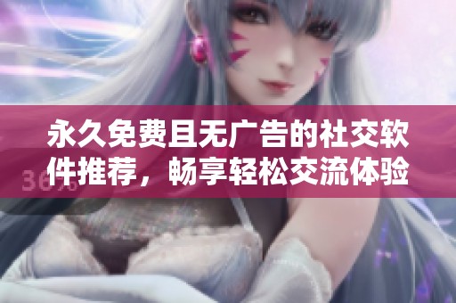永久免费且无广告的社交软件推荐，畅享轻松交流体验