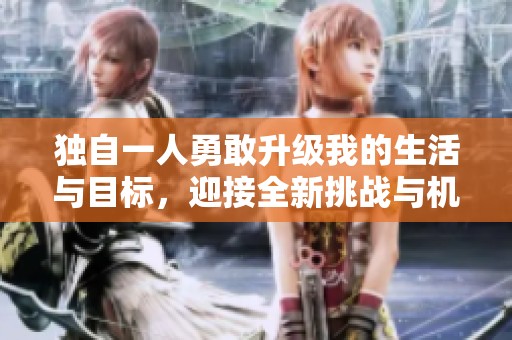 独自一人勇敢升级我的生活与目标，迎接全新挑战与机遇