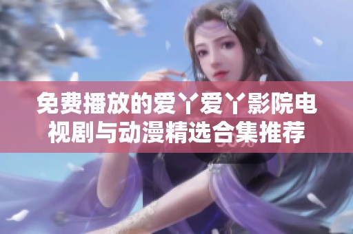 免费播放的爱丫爱丫影院电视剧与动漫精选合集推荐