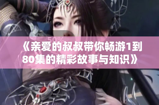 《亲爱的叔叔带你畅游1到80集的精彩故事与知识》