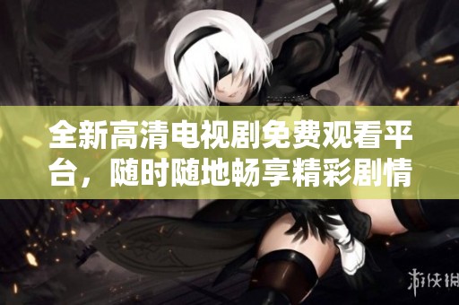 全新高清电视剧免费观看平台，随时随地畅享精彩剧情