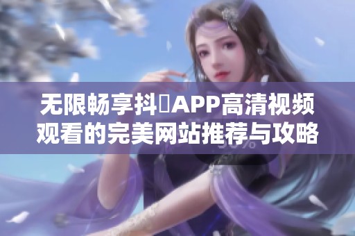 无限畅享抖抈APP高清视频观看的完美网站推荐与攻略
