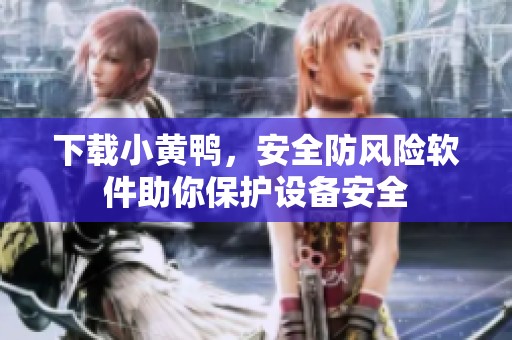 下载小黄鸭，安全防风险软件助你保护设备安全