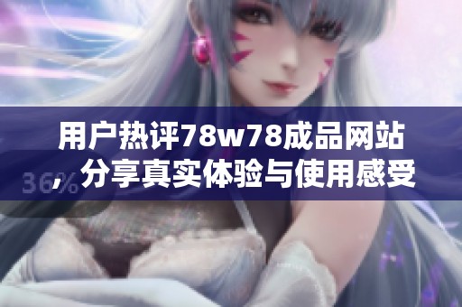 用户热评78w78成品网站，分享真实体验与使用感受的深度剖析