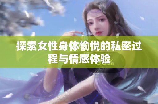 探索女性身体愉悦的私密过程与情感体验