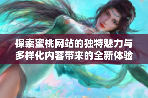 探索蜜桃网站的独特魅力与多样化内容带来的全新体验