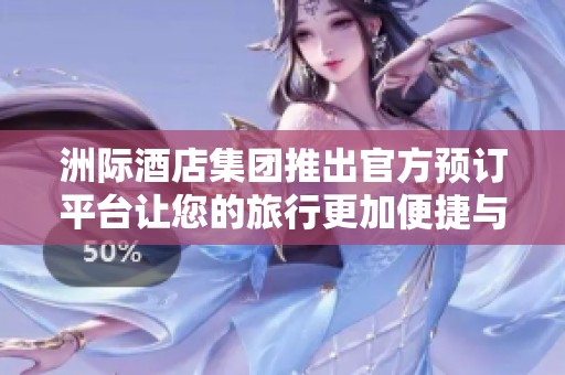 洲际酒店集团推出官方预订平台让您的旅行更加便捷与舒适