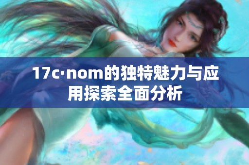 17c·nom的独特魅力与应用探索全面分析