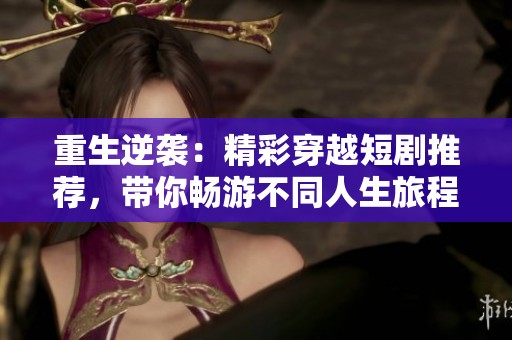 重生逆袭：精彩穿越短剧推荐，带你畅游不同人生旅程