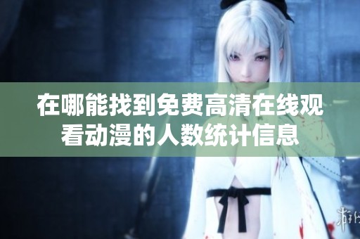 在哪能找到免费高清在线观看动漫的人数统计信息