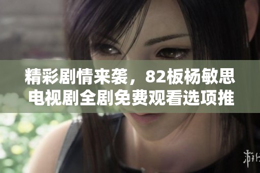 精彩剧情来袭，82板杨敏思电视剧全剧免费观看选项推荐