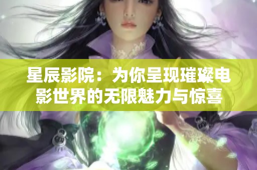 星辰影院：为你呈现璀璨电影世界的无限魅力与惊喜