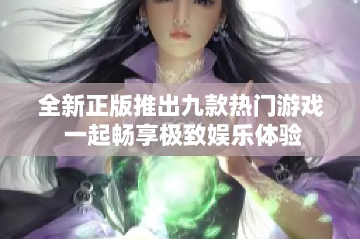 全新正版推出九款热门游戏 一起畅享极致娱乐体验