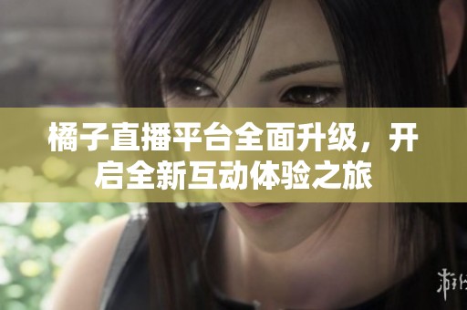 橘子直播平台全面升级，开启全新互动体验之旅
