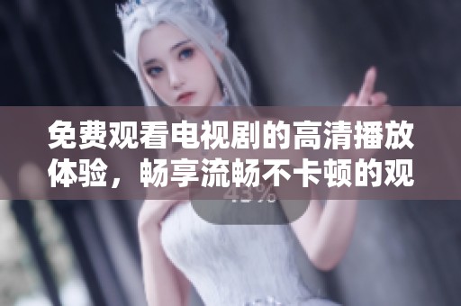 免费观看电视剧的高清播放体验，畅享流畅不卡顿的观影乐趣