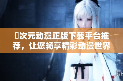 囧次元动漫正版下载平台推荐，让您畅享精彩动漫世界体验
