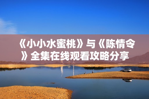 《小小水蜜桃》与《陈情令》全集在线观看攻略分享