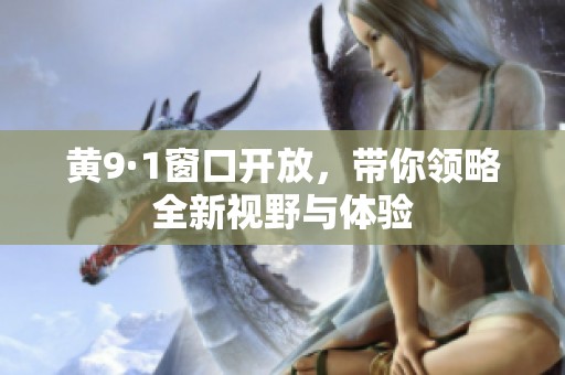 黄9·1窗口开放，带你领略全新视野与体验