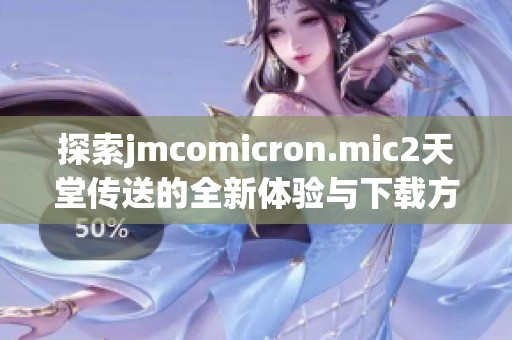 探索jmcomicron.mic2天堂传送的全新体验与下载方法详解