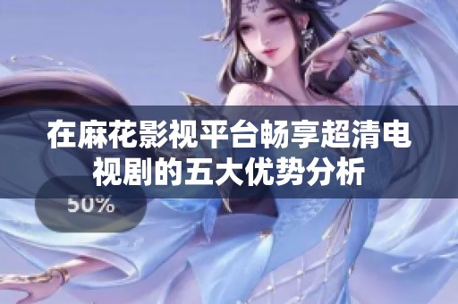 在麻花影视平台畅享超清电视剧的五大优势分析