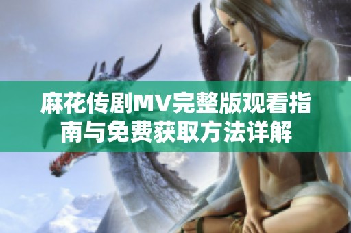 麻花传剧MV完整版观看指南与免费获取方法详解