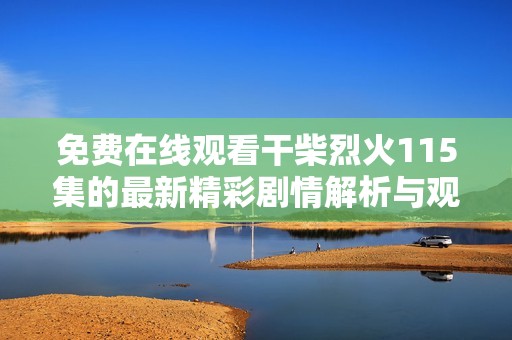 免费在线观看干柴烈火115集的最新精彩剧情解析与观后感分享