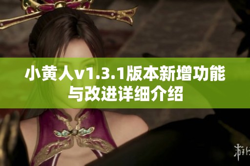 小黄人v1.3.1版本新增功能与改进详细介绍