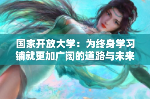 国家开放大学：为终身学习铺就更加广阔的道路与未来