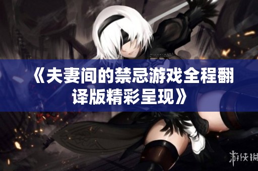 《夫妻间的禁忌游戏全程翻译版精彩呈现》